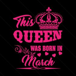 this queen was born in march svg, birthday svg, queen svg, march svg, was born in march svg, birthday gift svg, happy bi