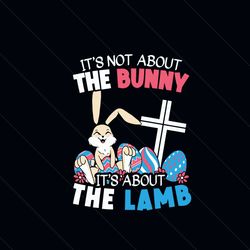 Its Not About The Bunny Its About The Lamb Svg, Easter Day Svg, Crucifix Svg, Lamb Svg, Easter Eggs Svg, the Easter Bunn
