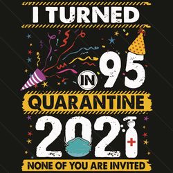 i turn in 95 quarantine 2021 none of you are invited svg, birthday svg, quarantined birthday svg, 95th birthday svg, qua
