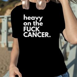 heavy on the fuck cancer shirt