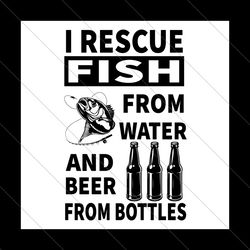 i rescue fish from water and beer from bottles svg, fathers day svg, father svg, fishing dad svg, beer dad svg, rescue f