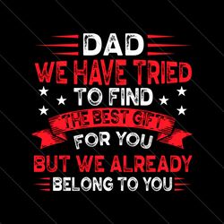 dad we have tried to find the best gift for you svg, fathers day svg, the best gift svg, belong to you svg, gift for dad