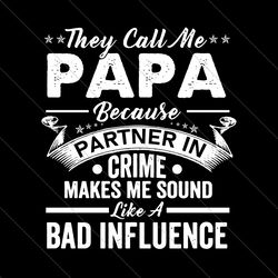 they call me a papa bad influence svg, fathers day svg, papa svg, partner in crime svg, bad influence svg, grandpa svg,