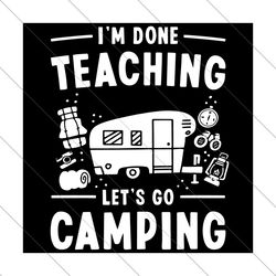 im done teaching lets go camping svg, trending svg, teacher saying svg, camping svg, go camping svg, teacher svg, teachi