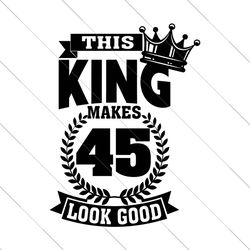 this king makes 45 look good svg