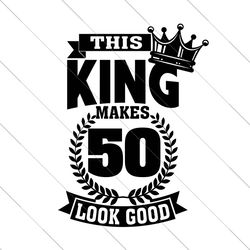 this king makes 50 look good svg