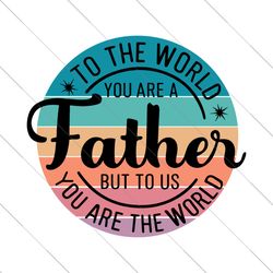 to the world you are a father svg, fathers day svg, dad sayings svg, father shirt design, father gift svg, dad cut files