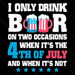 i only drink beers on two occasions, when it is 4th of july and when it is not svg, america svg, independence day