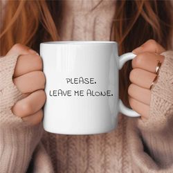 please leave me alone coffee mug, funny coffee mug, birthday gift, gift for her, gift for him, coffee lover gift, sarcas