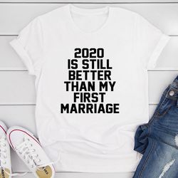 2020 is still better than my first marriage t-shirt