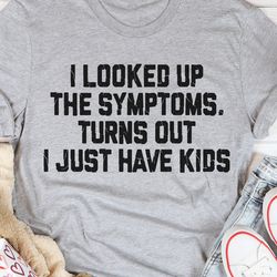 i looked up the symptoms turns out i just have kids t-shirtpng