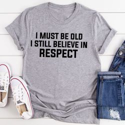 i must be old i still believe in respect t-shirt