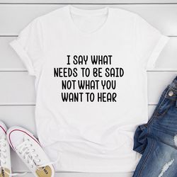 i say what needs to be said t-shirt