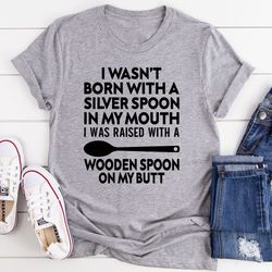 i wasn't born with a silver spoon in my mouth t-shirt