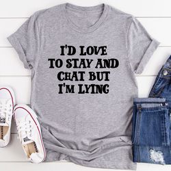 i'd love to stay and chat t-shirt