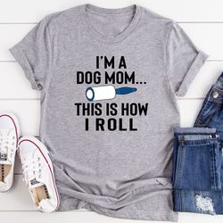 i'm a dog mom this is how i roll t-shirt