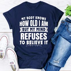 my body knows how old i am but my mind refuses to believe it