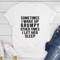 sometimes i wake up grumpy t-shirt