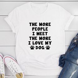 the more people i meet the more i love my dog t-shirt