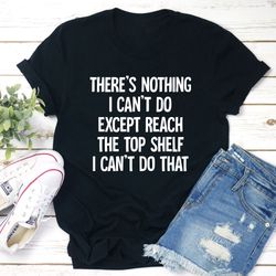 there is nothing i can't do except reach the top shelf t-shirt