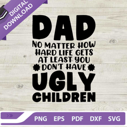 dad no matter how hard life svg, dad dont have ugly children svg, fathers day svg