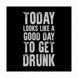 today looks like a good day to get drunk, drunk, beer, beer svg, drinking beer, png, dxf, eps