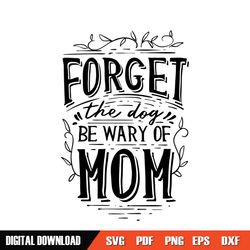 forget the dog be wary of mom svg