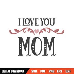 i love you mom mother day print svg