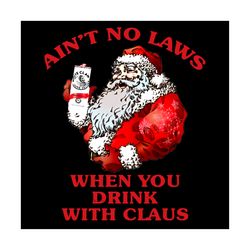 aint no laws when you drink with claus svg, drinking svg, santa claus svg, claus svg, santa claus outfits svg, christmas