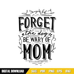 forget the dog be wary of mom svg