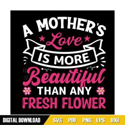 mother love is more beautiful than any fresh flower svg