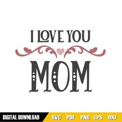 i love you mom mother day print svg