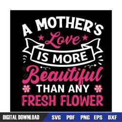 mother love is more beautiful than any fresh flower svg