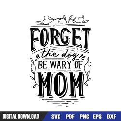 forget the dog be wary of mom day svg