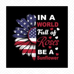 in a world full of roses be a sunflower svg, independence svg, rose svg, sunflower svg, july 4th sunflower, independence