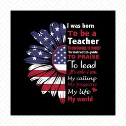 i was born to be a teacher svg, independence svg, teacher svg, july 4th teacher, sunflower teacher, american sunflower,