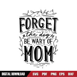 forget the dog be wary of mom svg