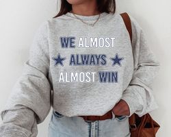 dallas football t-shirt sweatshirt, we almost always almost win shirt, dallas shirt, football shirt, dallas fans