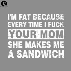 offensive funny im fat because every time i fuck your mom she makes me a sandwich png download