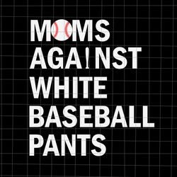 moms against white baseball pants svg, funny baseball mom svg, baseball mom svg, mother day svg, mom svg