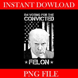 i'm voting for the convicted felon trump png