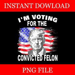 i'm voting for the convicted felon png, trump voting 2024 png, trump 2024 png