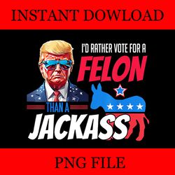 i'd rather vote for a felon than a jackass donald trump 2024 png