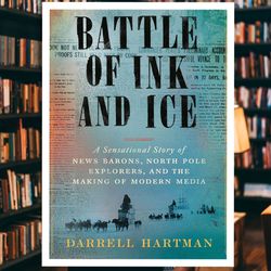 battle of ink and ice: a sensational story of news barons, north pole explorers, and the making of modern media