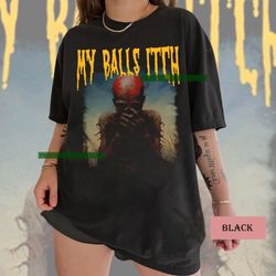 my balls itch shirt, offensive shirt, inappropriate tee, meme shirt, sarcastic shirt, gift for fan shirt