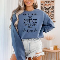 first i drink coffee then i save the lives, nursing shirt, funny nursing shirt