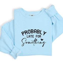 probably late for something shirt, funny sarcasm shirt, unisex crewneck