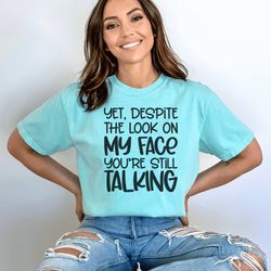 yet despite the look on my face youre still talking t-shirt, sarcasm t-shirt, sarcastic quotes t-shirt