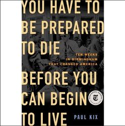 you have to be prepared to die before you can begin to live: ten weeks in birmingham that changed america