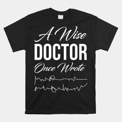 medical doctor a wise doctor once wrote medical shirt